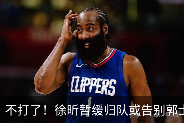 不打了！徐昕暂缓归队或告别郭士强，中国男篮四国邀请赛对手出炉