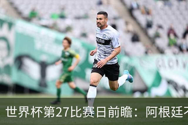 世界杯第27比赛日前瞻：阿根廷不怕传控队，埃及后腰防守有漏洞