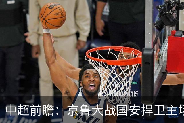 中超前瞻：京鲁大战国安捍卫主场不败 申花乘胜追击