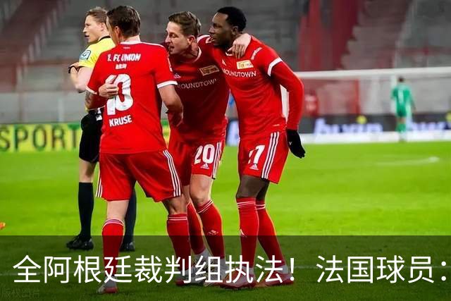 全阿根廷裁判组执法！法国球员：他们有这种能力，我们只想赢比赛