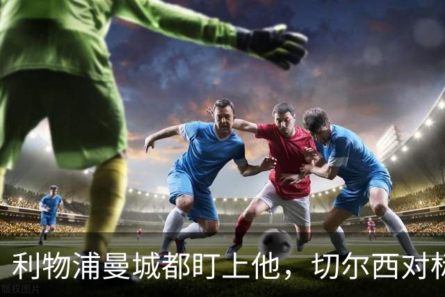 利物浦曼城都盯上他，切尔西对标亿元先生标价