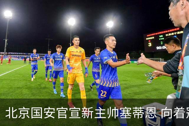北京国安官宣新主帅塞蒂恩 向着冠军发起冲击