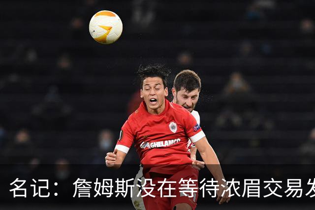 名记：詹姆斯没在等待浓眉交易发生再做决定