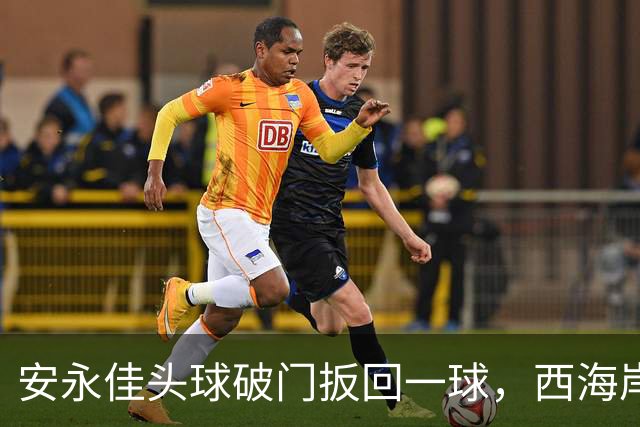 安永佳头球破门扳回一球，西海岸2-1海港
