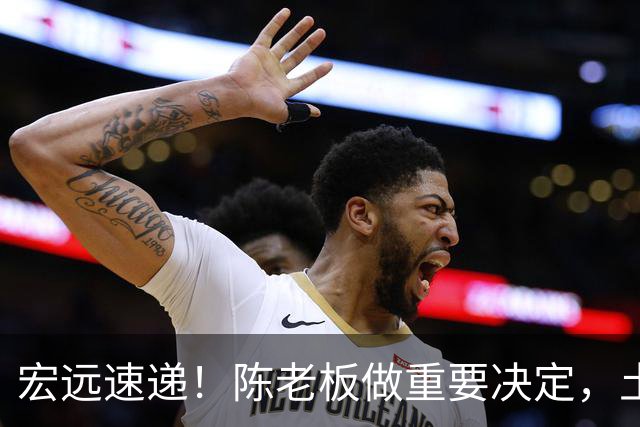 宏远速递！陈老板做重要决定，土豪球队报价胡明轩，徐昕回购新消息