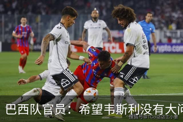 巴西队官员：希望韦斯利没有大问题 内马尔一直在进行高强度训练