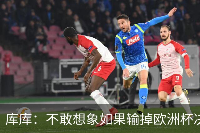 库库：不敢想象如果输掉欧洲杯决赛 回英超有多惨，宁愿输半决赛