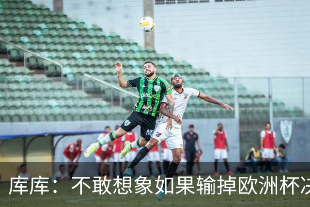 库库：不敢想象如果输掉欧洲杯决赛 回英超有多惨，宁愿输半决赛