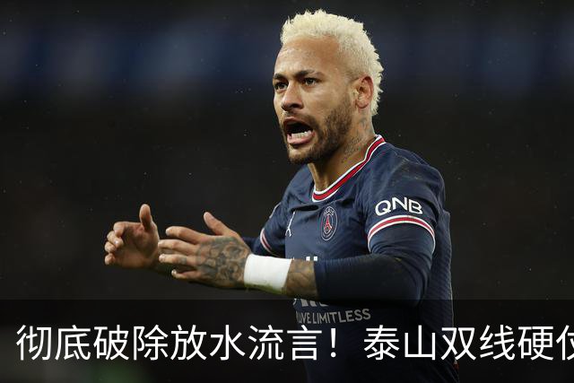 彻底破除放水流言！泰山双线硬仗背水一战，新帅铁腕重塑球队风骨