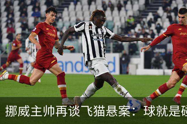 挪威主帅再谈飞猫悬案：球就是碰到了，若FIFA大方承认将更显格局
