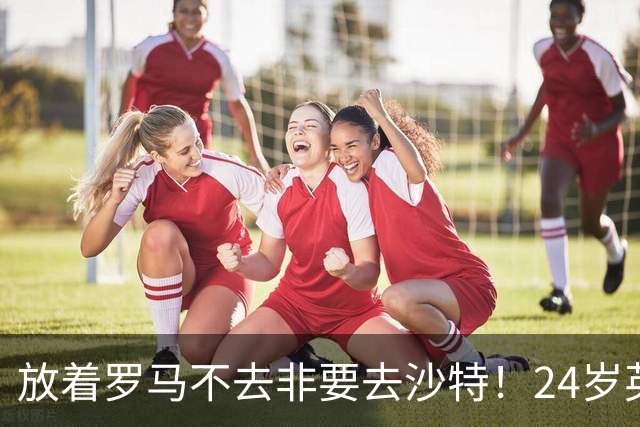 放着罗马不去非要去沙特！24岁英超新星淘金，4年狂揽6800万欧元