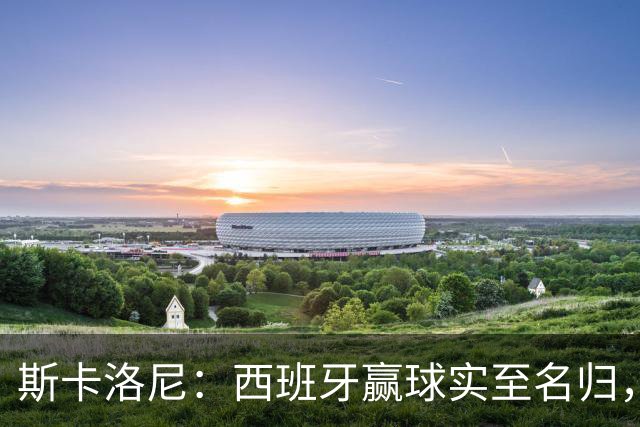 斯卡洛尼：西班牙赢球实至名归，但我很想知道若没红牌会如何