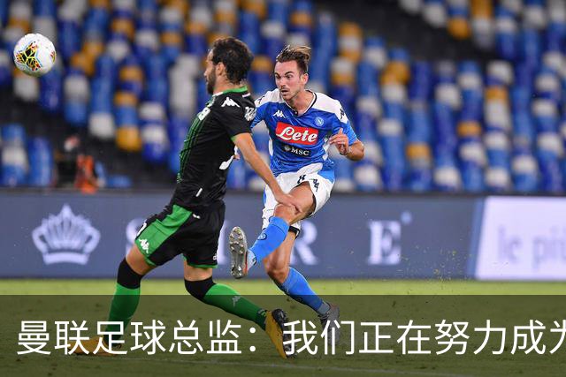 曼联足球总监：我们正在努力成为所有比赛的有力竞争者