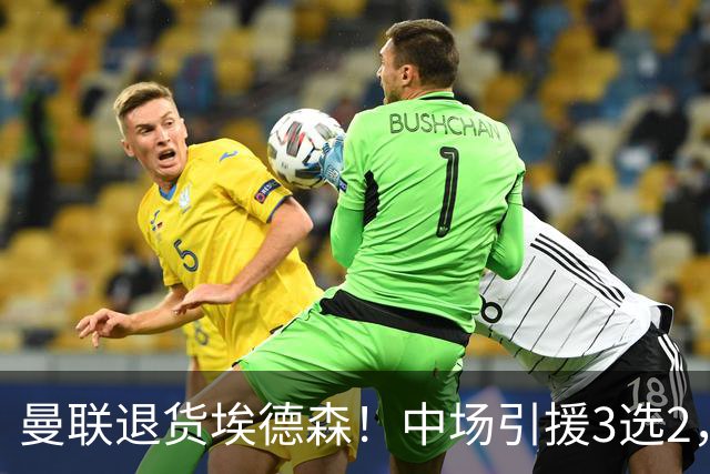 曼联退货埃德森！中场引援3选2，法国国脚成首选，身价5500万