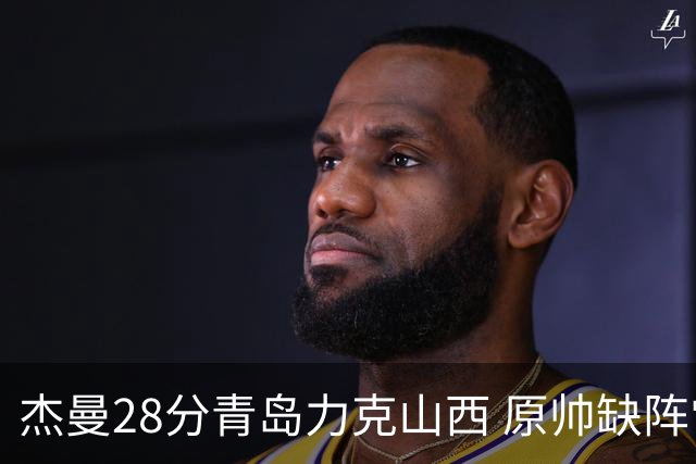 杰曼28分青岛力克山西 原帅缺阵常林砍准三双