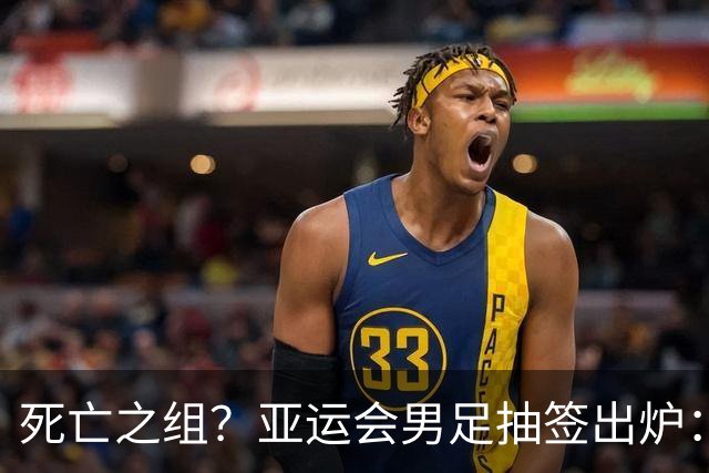 死亡之组？亚运会男足抽签出炉：国足与伊朗朝鲜同组！将战阿联酋