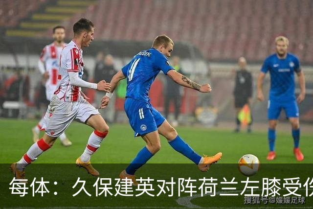每体：久保建英对阵荷兰左膝受伤，可能缺席剩余两场小组赛