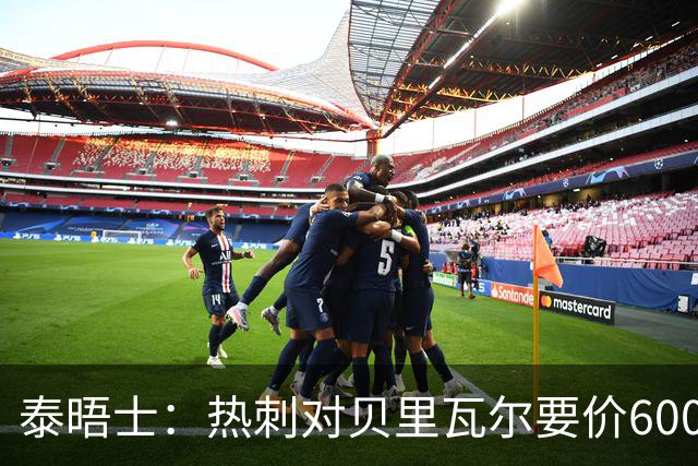 泰晤士：热刺对贝里瓦尔要价6000万镑 是否有球队愿匹配有待观察