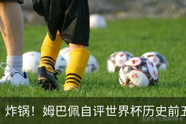炸锅！姆巴佩自评世界杯历史前五！碾压巴西球王，梅西仅排第二