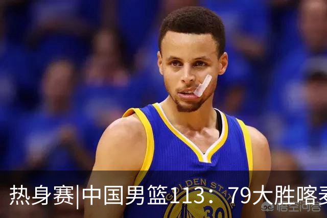 热身赛|中国男篮113：79大胜喀麦隆男篮，6人得分上双