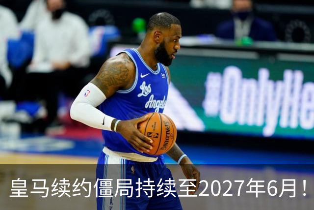 皇马续约僵局持续至2027年6月！阿森纳砸队史第一高薪等接盘