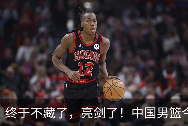 终于不藏了，亮剑了！中国男篮今日正式发力，真正实力今天彻底挡不住了