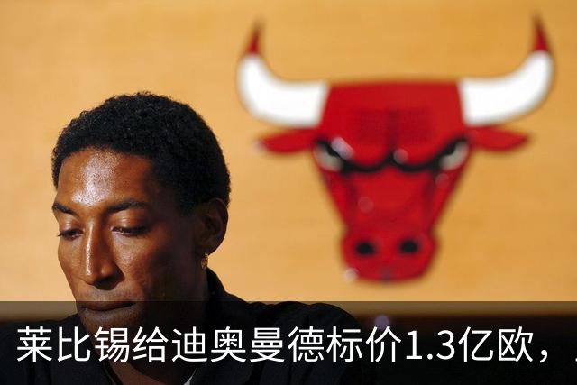 莱比锡给迪奥曼德标价1.3亿欧，皇马两次报价均未达标