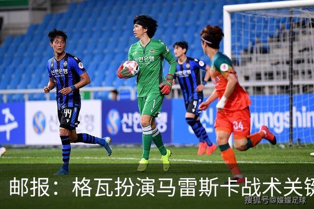邮报：格瓦扮演马雷斯卡战术关键角色，训练时二人常单独交流