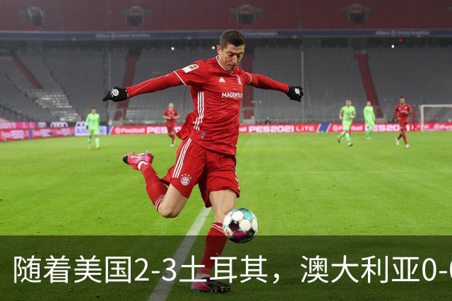 随着美国2-3土耳其，澳大利亚0-0闷平！一夜7队晋级，韩国又被“做局”，出线别想了