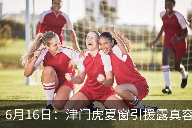 6月16日：津门虎夏窗引援露真容，于根伟放弃边缘球员，国安落选国脚或成全新王牌