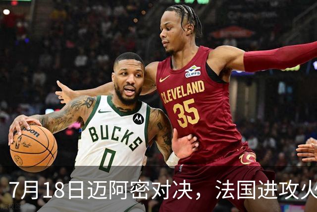 7月18日迈阿密对决，法国进攻火力恐怖，7场轰入16球
