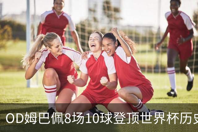 OD姆巴佩8场10球登顶世界杯历史射手榜 皇马官方送祝贺
